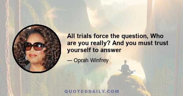 All trials force the question, Who are you really? And you must trust yourself to answer