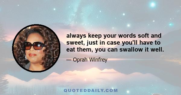 always keep your words soft and sweet, just in case you'll have to eat them, you can swallow it well.