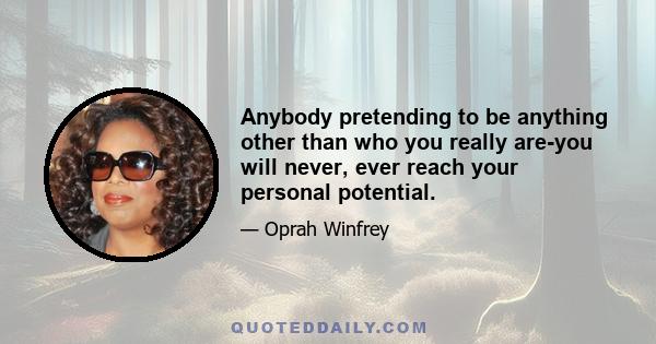 Anybody pretending to be anything other than who you really are-you will never, ever reach your personal potential.