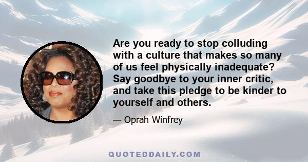 Are you ready to stop colluding with a culture that makes so many of us feel physically inadequate? Say goodbye to your inner critic, and take this pledge to be kinder to yourself and others.