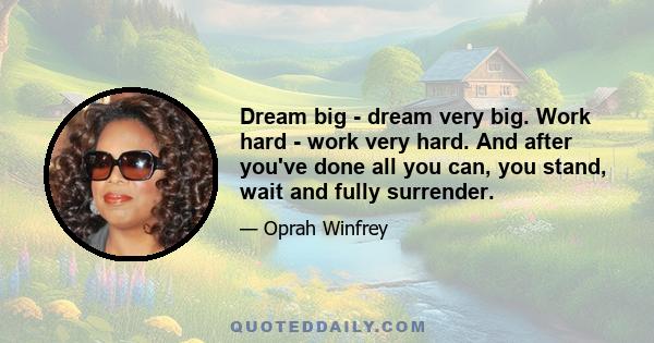 Dream big - dream very big. Work hard - work very hard. And after you've done all you can, you stand, wait and fully surrender.