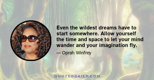 Even the wildest dreams have to start somewhere. Allow yourself the time and space to let your mind wander and your imagination fly.