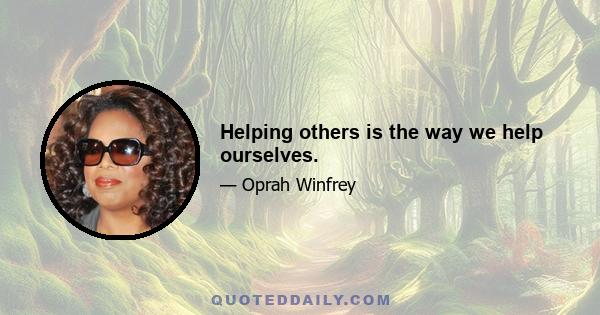 Helping others is the way we help ourselves.