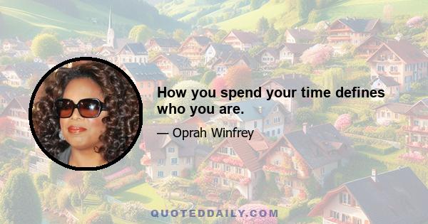 How you spend your time defines who you are.