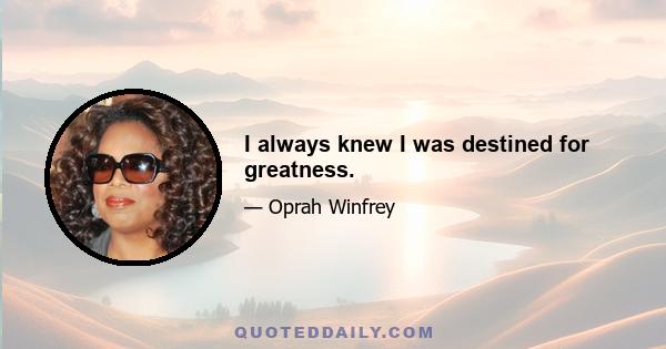 I always knew I was destined for greatness.