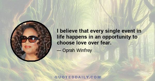 I believe that every single event in life happens in an opportunity to choose love over fear.