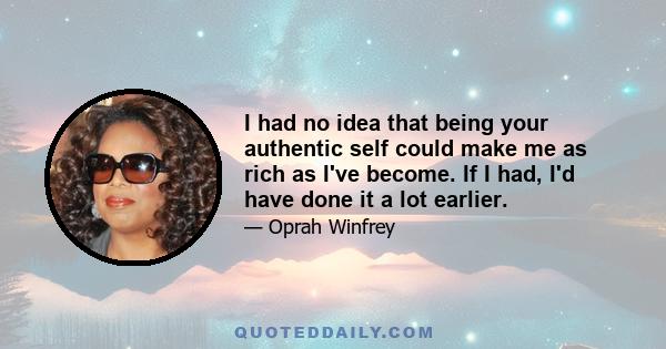 I had no idea that being your authentic self could make me as rich as I've become. If I had, I'd have done it a lot earlier.