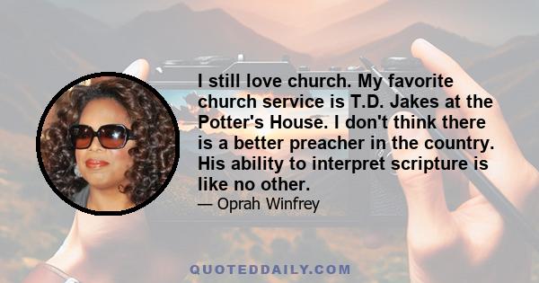 I still love church. My favorite church service is T.D. Jakes at the Potter's House. I don't think there is a better preacher in the country. His ability to interpret scripture is like no other.