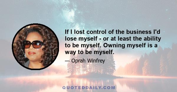 If I lost control of the business I'd lose myself - or at least the ability to be myself. Owning myself is a way to be myself.