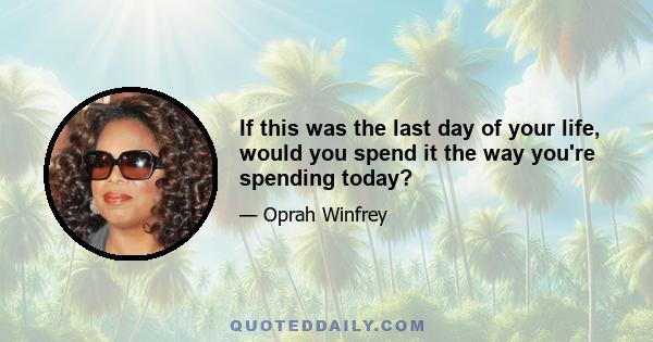 If this was the last day of your life, would you spend it the way you're spending today?