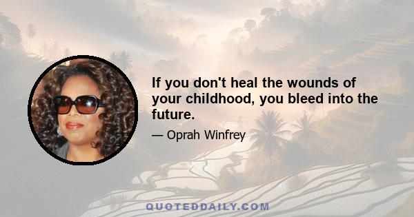 If you don't heal the wounds of your childhood, you bleed into the future.