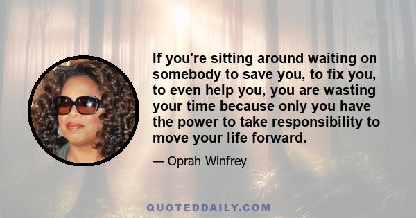 If you're sitting around waiting on somebody to save you, to fix you, to even help you, you are wasting your time because only you have the power to take responsibility to move your life forward.