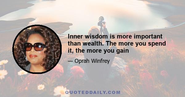 Inner wisdom is more important than wealth. The more you spend it, the more you gain