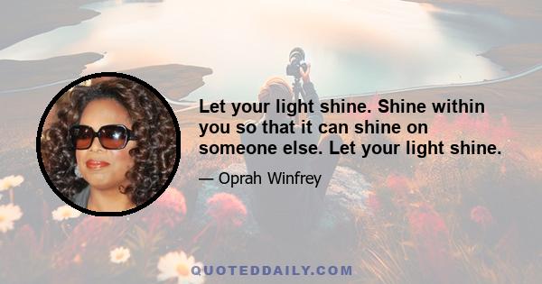 Let your light shine. Shine within you so that it can shine on someone else. Let your light shine.