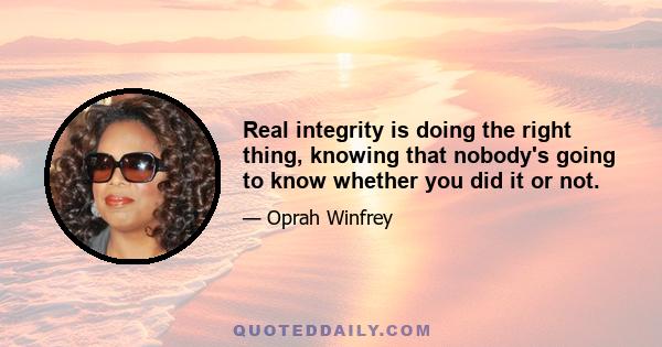 Real integrity is doing the right thing, knowing that nobody's going to know whether you did it or not.