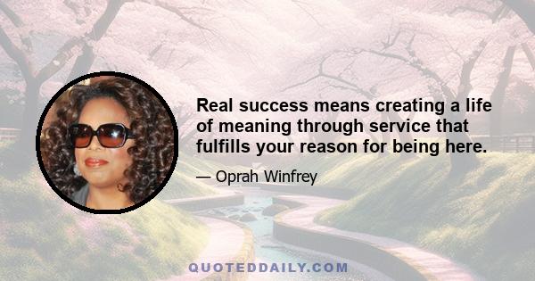 Real success means creating a life of meaning through service that fulfills your reason for being here.