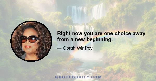 Right now you are one choice away from a new beginning.