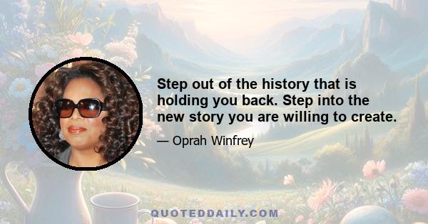 Step out of the history that is holding you back. Step into the new story you are willing to create.