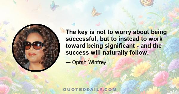 The key is not to worry about being successful, but to instead to work toward being significant - and the success will naturally follow.