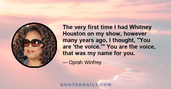 The very first time I had Whitney Houston on my show, however many years ago, I thought, You are 'the voice.' You are the voice, that was my name for you.