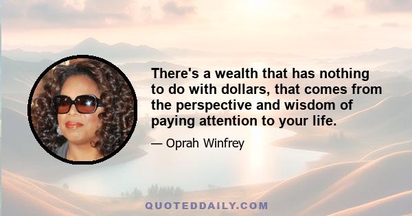 There's a wealth that has nothing to do with dollars, that comes from the perspective and wisdom of paying attention to your life.