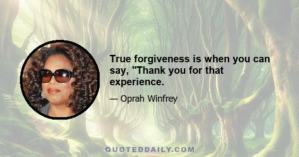 True forgiveness is when you can say, Thank you for that experience.