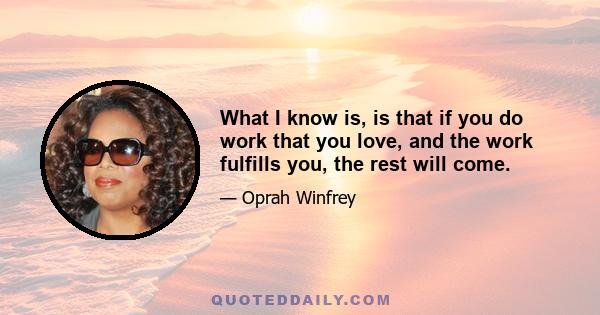 What I know is, is that if you do work that you love, and the work fulfills you, the rest will come.