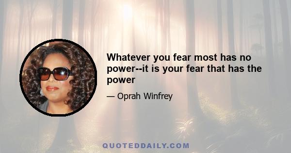 Whatever you fear most has no power--it is your fear that has the power