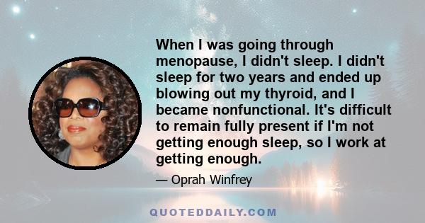 When I was going through menopause, I didn't sleep. I didn't sleep for two years and ended up blowing out my thyroid, and I became nonfunctional. It's difficult to remain fully present if I'm not getting enough sleep,