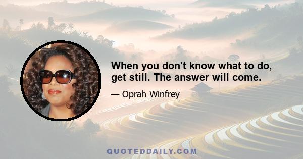 When you don't know what to do, get still. The answer will come.