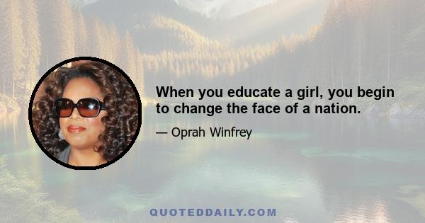 When you educate a girl, you begin to change the face of a nation.