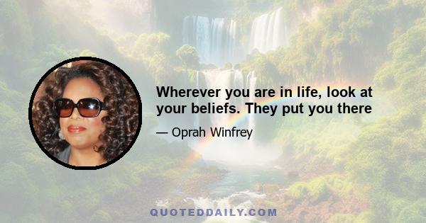 Wherever you are in life, look at your beliefs. They put you there