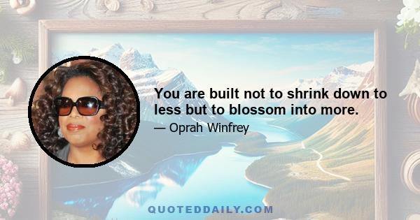 You are built not to shrink down to less but to blossom into more.