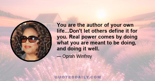 You are the author of your own life...Don't let others define it for you. Real power comes by doing what you are meant to be doing, and doing it well.