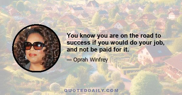 You know you are on the road to success if you would do your job, and not be paid for it.