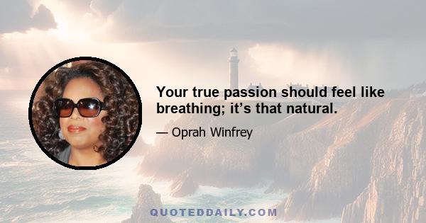 Your true passion should feel like breathing; it’s that natural.