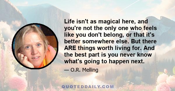 Life isn't as magical here, and you're not the only one who feels like you don't belong, or that it's better somewhere else. But there ARE things worth living for. And the best part is you never know what's going to