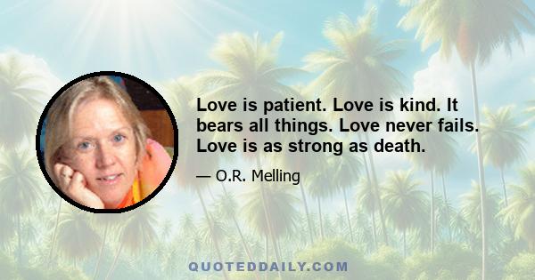 Love is patient. Love is kind. It bears all things. Love never fails. Love is as strong as death.