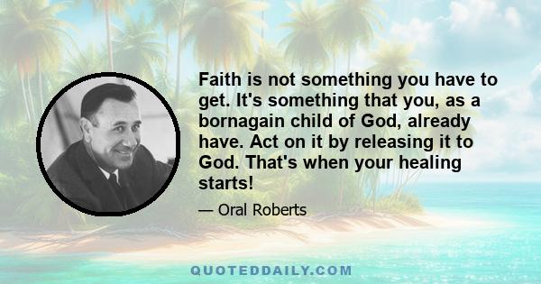 Faith is not something you have to get. It's something that you, as a bornagain child of God, already have. Act on it by releasing it to God. That's when your healing starts!