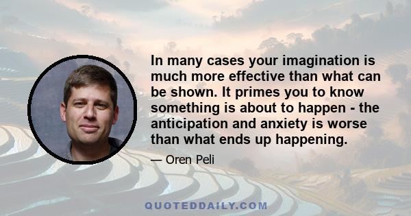 In many cases your imagination is much more effective than what can be shown. It primes you to know something is about to happen - the anticipation and anxiety is worse than what ends up happening.