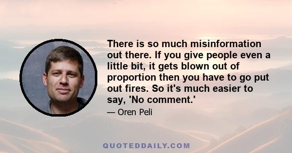 There is so much misinformation out there. If you give people even a little bit, it gets blown out of proportion then you have to go put out fires. So it's much easier to say, 'No comment.'