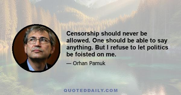 Censorship should never be allowed. One should be able to say anything. But I refuse to let politics be foisted on me.