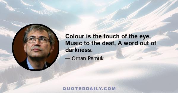 Colour is the touch of the eye, Music to the deaf, A word out of darkness.