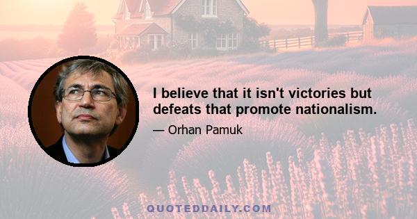 I believe that it isn't victories but defeats that promote nationalism.