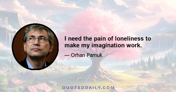 I need the pain of loneliness to make my imagination work.