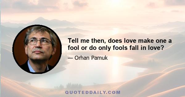 Tell me then, does love make one a fool or do only fools fall in love?