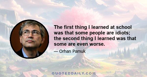 The first thing I learned at school was that some people are idiots; the second thing I learned was that some are even worse.