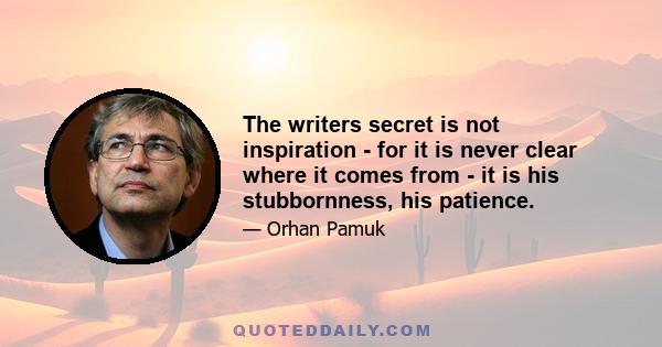 The writers secret is not inspiration - for it is never clear where it comes from - it is his stubbornness, his patience.