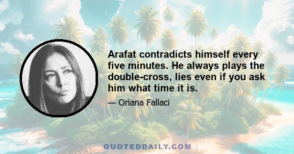 Arafat contradicts himself every five minutes. He always plays the double-cross, lies even if you ask him what time it is.