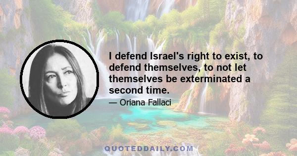 I defend Israel's right to exist, to defend themselves, to not let themselves be exterminated a second time.